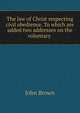 The law of Christ respecting civil obedience. To which are added two addresses on the voluntary ., Brown, John 
