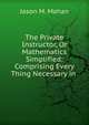 The Private Instructor, Or Mathematics Simplified: Comprising Every Thing Necessary in ., Jason M. Mahan 