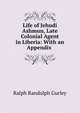 Life of Jehudi Ashmun, Late Colonial Agent in Liberia: With an Appendix ., Ralph Randolph Gurley 