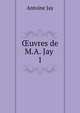 uvres de M.A. Jay .. 1, Antoine Jay 