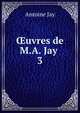 uvres de M.A. Jay .. 3, Antoine Jay 