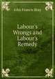 Labour's Wrongs and Labour's Remedy, John Francis Bray 