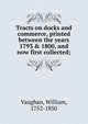 Tracts on docks and commerce, printed between the years 1793 & 1800, and now first collected;, Vaughan, William, 1752-1850 