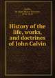 History of the life, works, and doctrines of John Calvin, Audin, M. (Jean Marie Vincent), 1793-1851 