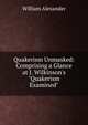 Quakerism Unmasked: Comprising a Glance at J. Wilkinson's "Quakerism Examined", William Alexander 