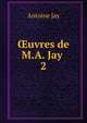 uvres de M.A. Jay .. 2, Antoine Jay 