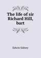 The life of sir Richard Hill, bart, Edwin Sidney 