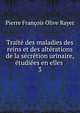 Traite des maladies des reins et des alterations de la secretion urinaire, etudiees en elles ., Pierre Francois Olive Rayer 