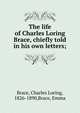 The life of Charles Loring Brace, chiefly told in his own letters;, Brace, Charles Loring, 1826-1890,Brace, Emma 