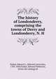 The history of Londonderry, comprising the towns of Derry and Londonderry, N. H., Parker, Edward L. (Edward Lutwyche), 1785-1850,Parker, Edward Pinkerton, [from old catalog] ed 