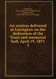 An oration delivered at Lexington on the dedication of the Town and memorial hall, April 19, 1871. 2, Lexington, Mass. [from old catalog],Loring, George Bailey, 1817-1891. [from old catalog] 