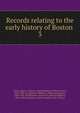 Records relating to the early history of Boston . 3, Boston (Mass.). Registry Dept,Whitmore, William Henry, 1836-1900, ed,Appleton, William S. (William Summer), 1840-1903, ed,McGlenen, Edward W. (Edward Webster), 1855-1930, ed,Watkins, Walter Kendall, 1855-1934, ed 