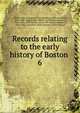 Records relating to the early history of Boston . 6, Boston (Mass.). Registry Dept,Whitmore, William Henry, 1836-1900, ed,Appleton, William S. (William Summer), 1840-1903, ed,McGlenen, Edward W. (Edward Webster), 1855-1930, ed,Watkins, Walter Kendall, 1855-1934, ed 