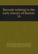 Records relating to the early history of Boston . 16, Boston (Mass.). Registry Dept,Whitmore, William Henry, 1836-1900, ed,Appleton, William S. (William Summer), 1840-1903, ed,McGlenen, Edward W. (Edward Webster), 1855-1930, ed,Watkins, Walter Kendall, 1855-1934, ed 
