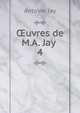 uvres de M.A. Jay .. 4, Antoine Jay 