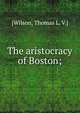 The aristocracy of Boston;, [Wilson, Thomas L. V.] 