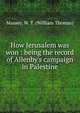 How Jerusalem was won : being the record of Allenby's campaign in Palestine, Massey, W. T. (William Thomas) 