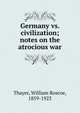 Germany vs. civilization; notes on the atrocious war, William Roscoe Thayer 