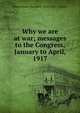 Why we are at war; messages to the Congress, January to April, 1917, United States. President (1913-1921 : Wilson) 