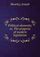 Political elements; or, The progress of modern legislation, Moseley, Joseph 