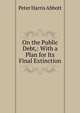 On the Public Debt,: With a Plan for Its Final Extinction, Peter Harris Abbott 