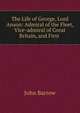 The Life of George, Lord Anson: Admiral of the Fleet, Vice-admiral of Great Britain, and First ., John Barrow 