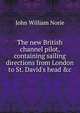 The new British channel pilot, containing sailing directions from London to St. David's head &c, John William Norie 