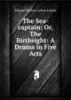 The Sea-captain; Or, The Birthright: A Drama in Five Acts, Edward Bulwer Lytton 