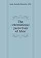 The international protection of labor, Lowe, Boutelle Ellsworth, 1890- 