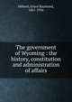 The government of Wyoming : the history, constitution and administration of affairs, Hebard, Grace Raymond, 1861-1936 
