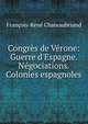 Congr?s de V?rone: Guerre d'Espagne. N?gociations. Colonies espagnoles, Francois-Rene Chateaubriand 