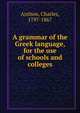 A grammar of the Greek language, for the use of schools and colleges, Anthon, Charles, 1797-1867 