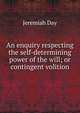 An enquiry respecting the self-determining power of the will; or contingent volition, Jeremiah Day 