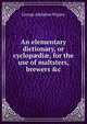An elementary dictionary, or cyclop?di?, for the use of maltsters, brewers &c, George Adolphus Wigney 