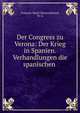 Der Congress zu Verona: Der Krieg in Spanien. Verhandlungen die spanischen ., Fran?ois-Ren? Chateaubriand, W. G. 