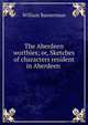 The Aberdeen worthies; or, Sketches of characters resident in Aberdeen ., William Bannerman 