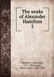The works of Alexander Hamilton. 5, Hamilton Alexander 