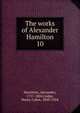 The works of Alexander Hamilton. 10, Hamilton Alexander 