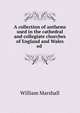 A collection of anthems used in the cathedral and collegiate churches of England and Wales ed ., William Marshall 