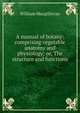 A manual of botany: comprising vegetable anatomy and physiology; or, The structure and functions ., William Macgillivray 