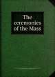 The ceremonies of the Mass, Clerical Union for the Maintenance and Defense of Catholic Principles,McGarvey, William, 1861-1924,Burnett, Charles Philip Augustus, 1894- 