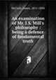 An examination of Mr. J.S. Mill's philosophy : being a defence of fundamental truth, McCosh, James 