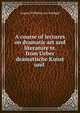 A course of lectures on dramatic art and literature tr. from Ueber dramatische Kunst und ., August Wilhelm von Schlegel 