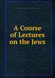 A Course of Lectures on the Jews, Church of Scotland General Assembly . Committee on the conversion of the Jews 