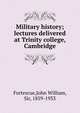 Military history; lectures delivered at Trinity college, Cambridge, Fortescue,John William, Sir, 1859-1933 