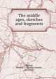 The middle ages, sketches and fragments, Shahan, Thomas J. (Thomas Joseph), 1857-1932 