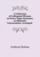 A Collection of Colloquial Phrases on Every Topic Necessary to Maintain Conversation: Arranged ., Anthony Bolmar 