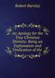 An Apology for the True Christian Divinity: Being an Explanation and Vindication of the ., Robert Barclay 