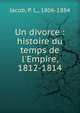 Un divorce : histoire du temps de l'Empire, 1812-1814, Jacob, P. L., 1806-1884 