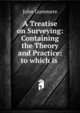 A Treatise on Surveying: Containing the Theory and Practice: to which is ., John Gummere 